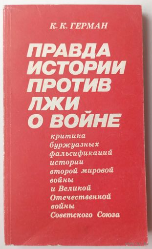 Правда истории против лжи о войне: Критика буржуазных фальсификаций истории второй мировой войны и Великой Отечественной войны Советского Союза. К. К. Герман
