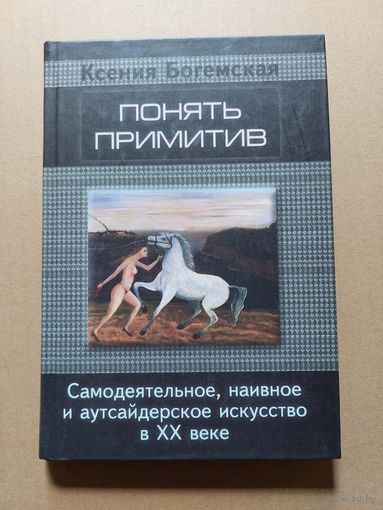 Богемская К. Понять примитив: Самодеятельное, наивное и аутсайдерское искусство в XX веке СПб Алетейя 2001г.