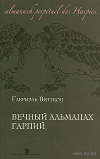 Габриэль Витткоп. Вечный альманах гарпий. с объяснением их происхождения, повадок, обычаев, метаморфоз и судеб