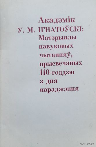 Акадэмік Ігнатоўскі Матэрыялы навуковых чытанняў прысвечаных 110-го годдзю з дня нараджэння Iгнатоўскi