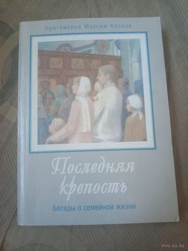 Протоиерей Максим Козлов Последняя крепость.Беседы о семейной жизни