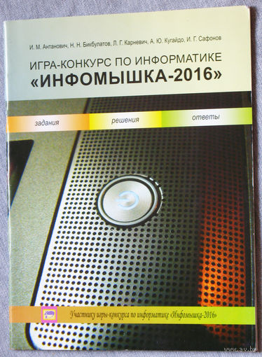 И.М.Антанович, Н.Н.Бикбулатов, Л.Г.Карневич, А.Ю.Кугайдо, И.Г.Сафонов Игра-конкурс по информатике Инфомышка - 2018. Задания, решения, ответы.